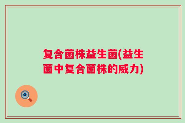 复合菌株益生菌(益生菌中复合菌株的威力)