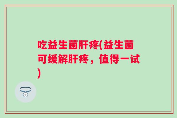 吃益生菌疼(益生菌可缓解疼,值得一试) 吃益生菌疼(益生菌可缓解疼,值得一试)
