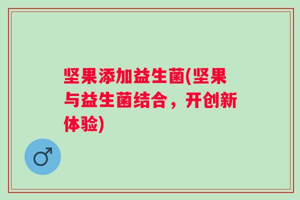 坚果添加益生菌(坚果与益生菌结合,开创新体验) 坚果添加益生菌(坚果与益生菌结合,开创新体验)