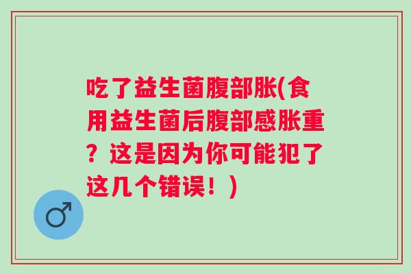 吃了益生菌腹部胀(食用益生菌后腹部感胀重?这是因为你可能犯了这几个错误!) 吃了益生菌腹部胀(食用益生菌后腹部感胀重?这是因为你可能犯了这几个错误!)