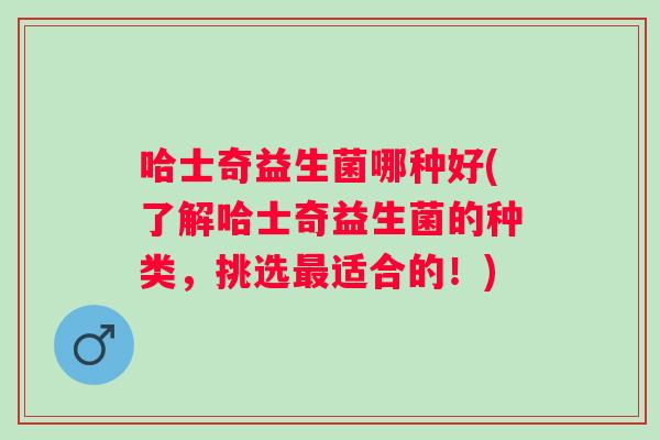 哈士奇益生菌哪种好(了解哈士奇益生菌的种类,挑选适合的!) 哈士奇益生菌哪种好(了解哈士奇益生菌的种类,挑选适合的!)