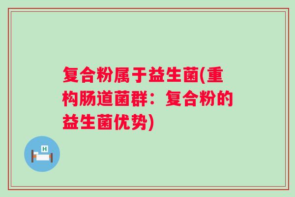 复合粉属于益生菌(重构肠道菌群:复合粉的益生菌优势) 复合粉属于益生菌(重构肠道菌群:复合粉的益生菌优势)