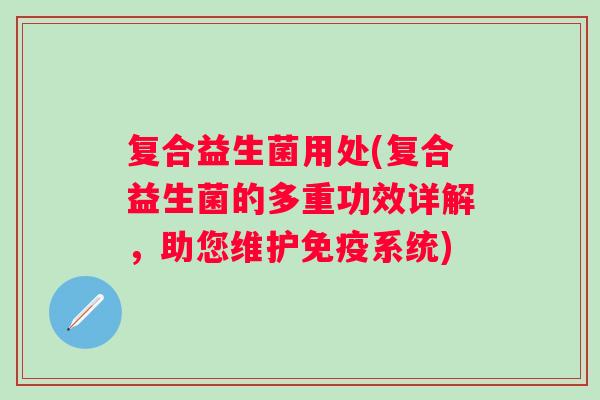 复合益生菌用处(复合益生菌的多重功效详解,助您维护系统) 复合益生菌用处(复合益生菌的多重功效详解,助您维护系统)