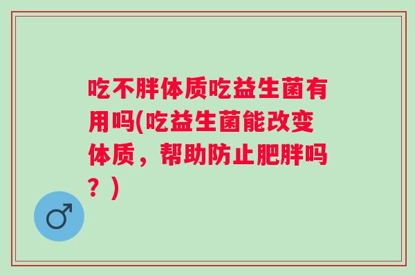 吃不胖体质吃益生菌有用吗(吃益生菌能改变体质，帮助防止吗？)