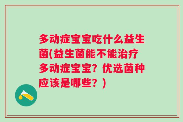 多动症宝宝吃什么益生菌(益生菌能不能多动症宝宝?优选菌种应该是哪些?) 多动症宝宝吃什么益生菌(益生菌能不能多动症宝宝?优选菌种应该是哪些?)