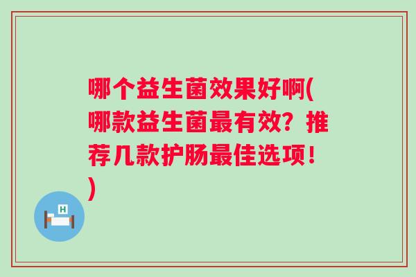 哪个益生菌效果好啊(哪款益生菌有效?推荐几款护肠佳选项!) 哪个益生菌效果好啊(哪款益生菌有效?推荐几款护肠佳选项!)