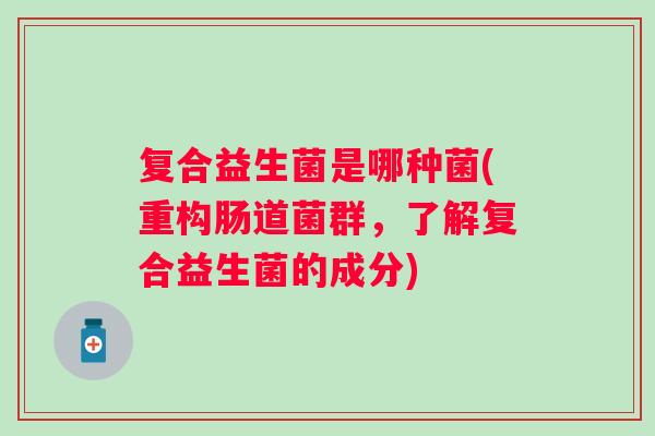 复合益生菌是哪种菌(重构肠道菌群,了解复合益生菌的成分) 复合益生菌是哪种菌(重构肠道菌群,了解复合益生菌的成分)