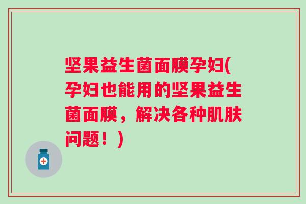 坚果益生菌面膜孕妇(孕妇也能用的坚果益生菌面膜,解决各种问题!) 坚果益生菌面膜孕妇(孕妇也能用的坚果益生菌面膜,解决各种问题!)