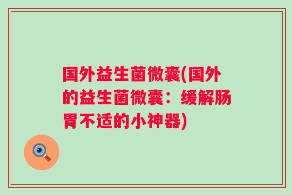 国外益生菌微囊(国外的益生菌微囊：缓解肠胃不适的小神器)