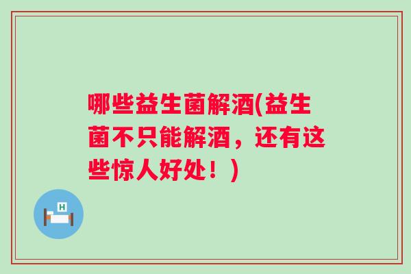 哪些益生菌解酒(益生菌不只能解酒,还有这些惊人好处!) 哪些益生菌解酒(益生菌不只能解酒,还有这些惊人好处!)