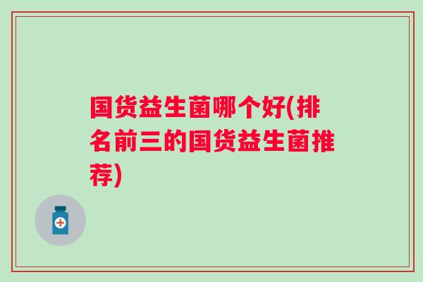 国货益生菌哪个好(排名前三的国货益生菌推荐) 国货益生菌哪个好(排名前三的国货益生菌推荐)