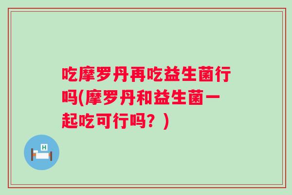 吃摩罗丹再吃益生菌行吗(摩罗丹和益生菌一起吃可行吗？)