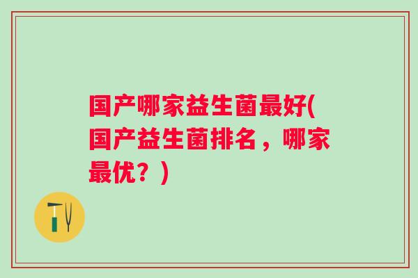 国产哪家益生菌好(国产益生菌排名，哪家优？)