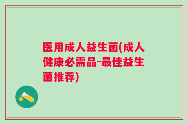 医用成人益生菌(成人健康必需品-佳益生菌推荐)