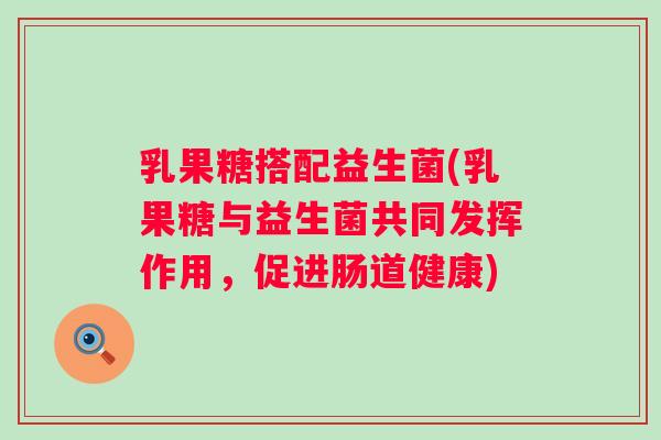 乳果糖搭配益生菌(乳果糖与益生菌共同发挥作用，促进肠道健康)