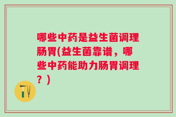 哪些是益生菌调理肠胃(益生菌靠谱,哪些能助力肠胃调理?) 哪些是益生菌调理肠胃(益生菌靠谱,哪些能助力肠胃调理?)