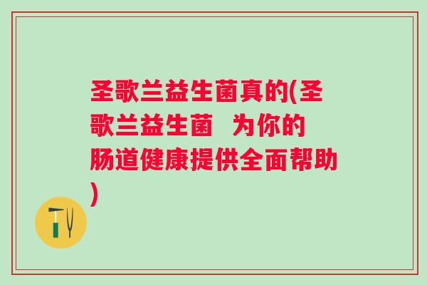 圣歌兰益生菌真的(圣歌兰益生菌 为你的肠道健康提供全面帮助) 圣歌兰益生菌真的(圣歌兰益生菌 为你的肠道健康提供全面帮助)