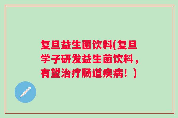 复旦益生菌饮料(复旦学子研发益生菌饮料,有望肠道!) 复旦益生菌饮料(复旦学子研发益生菌饮料,有望肠道!)