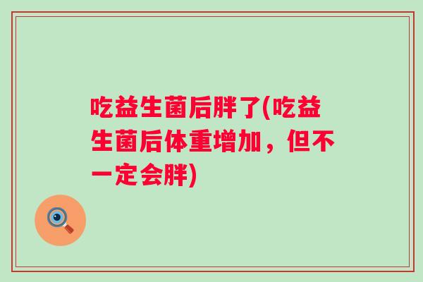 吃益生菌后胖了(吃益生菌后体重增加，但不一定会胖)