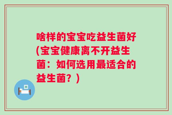 啥样的宝宝吃益生菌好(宝宝健康离不开益生菌:如何选用适合的益生菌?) 啥样的宝宝吃益生菌好(宝宝健康离不开益生菌:如何选用适合的益生菌?)