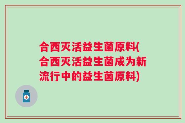 合西灭活益生菌原料(合西灭活益生菌成为新流行中的益生菌原料)