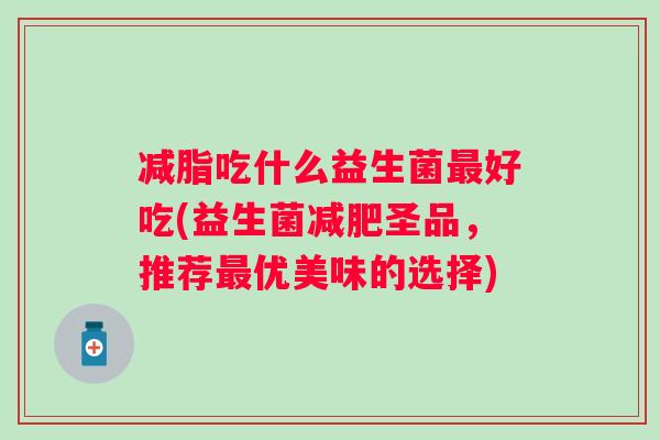 减脂吃什么益生菌好吃(益生菌圣品，推荐优美味的选择)