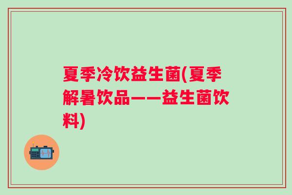 夏季冷饮益生菌(夏季解暑饮品——益生菌饮料) 夏季冷饮益生菌(夏季解暑饮品——益生菌饮料)