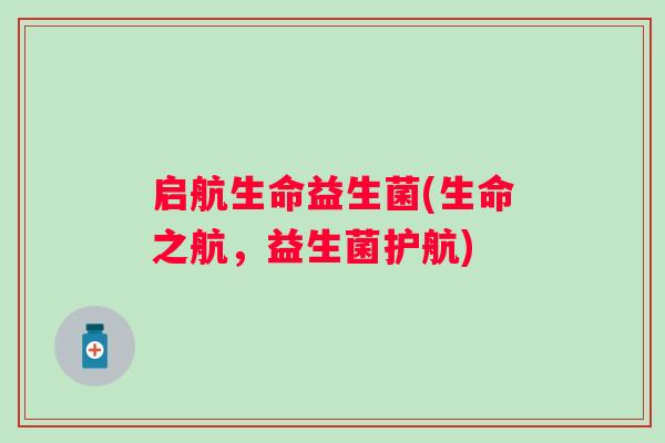 启航生命益生菌(生命之航，益生菌护航)