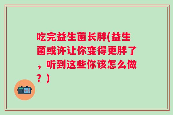 吃完益生菌长胖(益生菌或许让你变得更胖了，听到这些你该怎么做？)