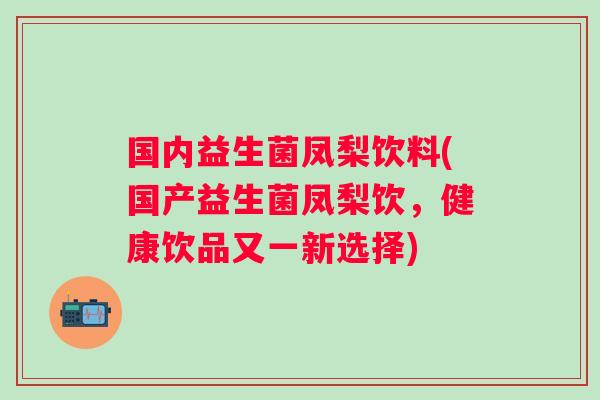 国内益生菌凤梨饮料(国产益生菌凤梨饮，健康饮品又一新选择)