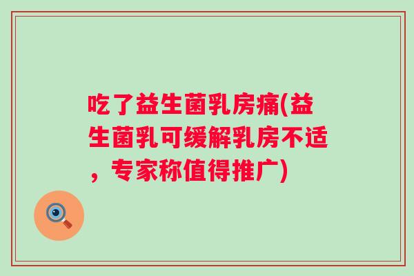吃了益生菌乳房痛(益生菌乳可缓解乳房不适，专家称值得推广)