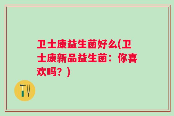 卫士康益生菌好么(卫士康新品益生菌：你喜欢吗？)