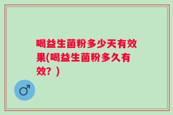 喝益生菌粉多少天有效果(喝益生菌粉多久有效？)