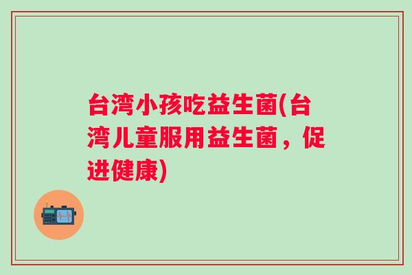 台湾小孩吃益生菌(台湾儿童服用益生菌，促进健康)