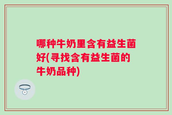 哪种牛奶里含有益生菌好(寻找含有益生菌的牛奶品种)