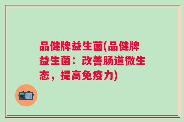 品健牌益生菌(品健牌益生菌：改善肠道微生态，提高力)