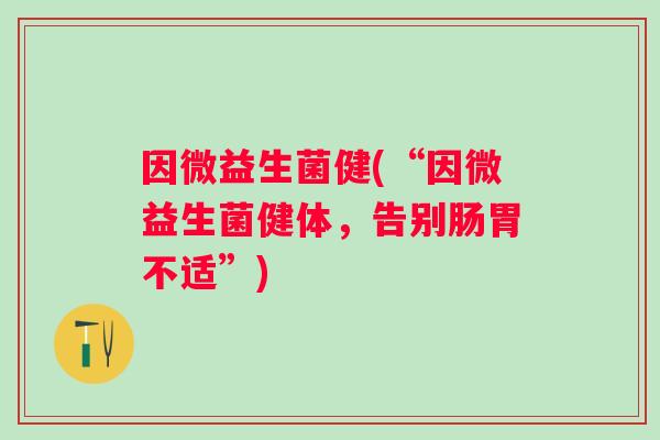 因微益生菌健(“因微益生菌健体，告别肠胃不适”)