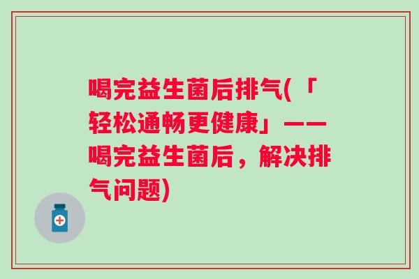 喝完益生菌后排气(「轻松通畅更健康」——喝完益生菌后，解决排气问题)