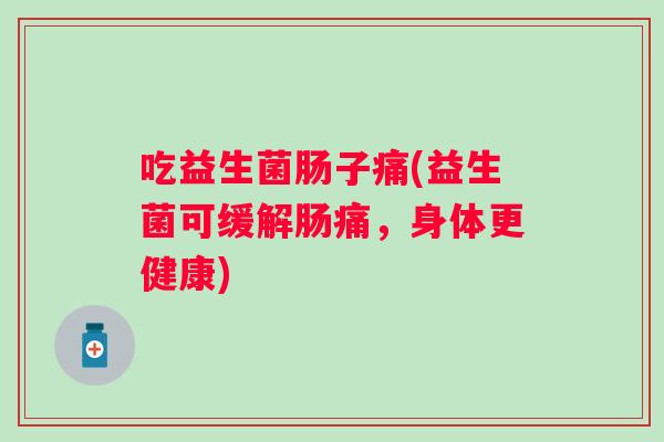 吃益生菌肠子痛(益生菌可缓解肠痛，身体更健康)