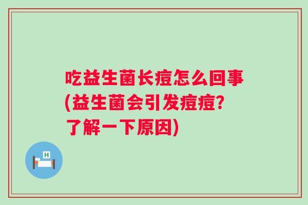 吃益生菌长痘怎么回事(益生菌会引发痘痘?了解一下原因) 吃益生菌长痘怎么回事(益生菌会引发痘痘?了解一下原因)