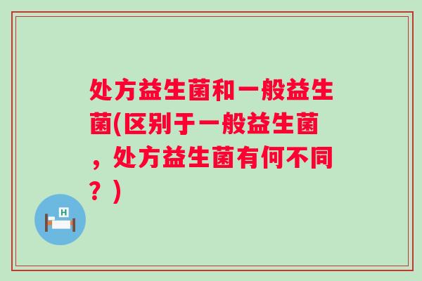 处方益生菌和一般益生菌(区别于一般益生菌，处方益生菌有何不同？)