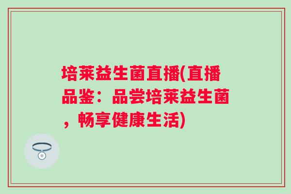 培莱益生菌直播(直播品鉴:品尝培莱益生菌,畅享健康生活) 培莱益生菌直播(直播品鉴:品尝培莱益生菌,畅享健康生活)