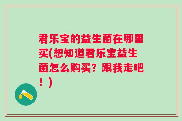 君乐宝的益生菌在哪里买(想知道君乐宝益生菌怎么购买?跟我走吧!) 君乐宝的益生菌在哪里买(想知道君乐宝益生菌怎么购买?跟我走吧!)