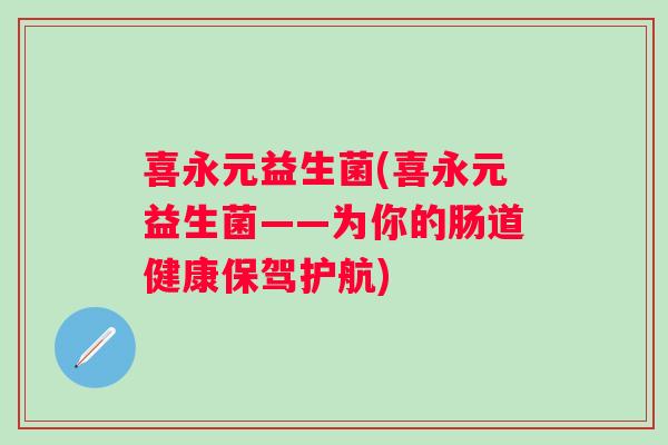 喜永元益生菌(喜永元益生菌——为你的肠道健康保驾护航)