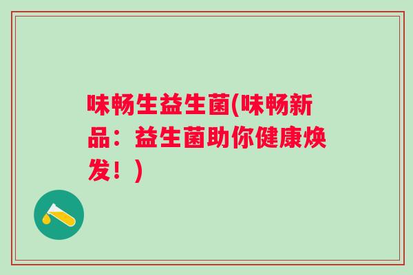 味畅生益生菌(味畅新品：益生菌助你健康焕发！)