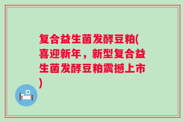 复合益生菌发酵豆粕(喜迎新年,新型复合益生菌发酵豆粕震撼上市) 复合益生菌发酵豆粕(喜迎新年,新型复合益生菌发酵豆粕震撼上市)