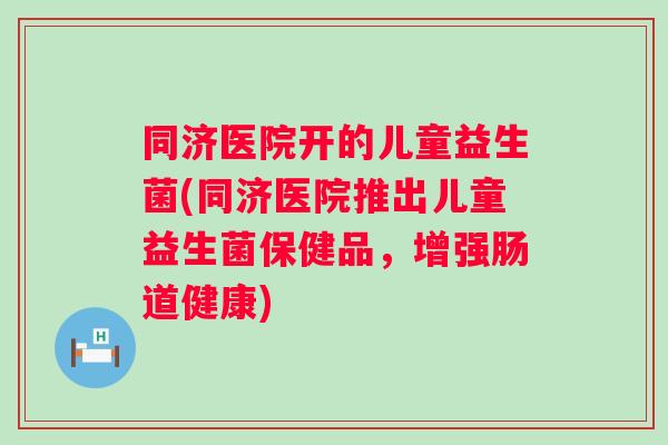 同济医院开的儿童益生菌(同济医院推出儿童益生菌保健品,增强肠道健康) 同济医院开的儿童益生菌(同济医院推出儿童益生菌保健品,增强肠道健康)