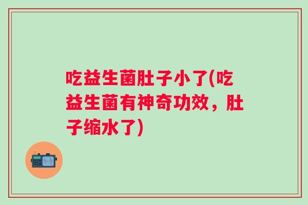 吃益生菌肚子小了(吃益生菌有神奇功效,肚子缩水了) 吃益生菌肚子小了(吃益生菌有神奇功效,肚子缩水了)