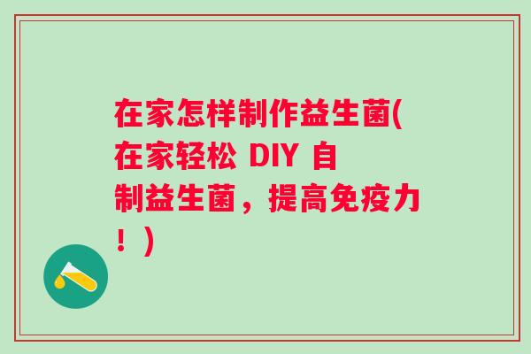 在家怎样制作益生菌(在家轻松 DIY 自制益生菌，提高力！)