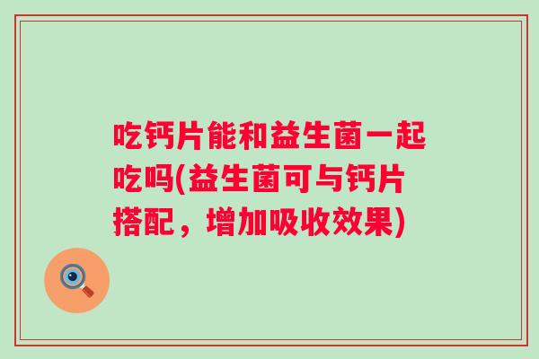 吃钙片能和益生菌一起吃吗(益生菌可与钙片搭配，增加吸收效果)